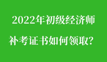 2022年初級經(jīng)濟師補考證書如何領?。? suffix=