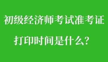 初級(jí)經(jīng)濟(jì)師考試準(zhǔn)考證打印時(shí)間是什么？