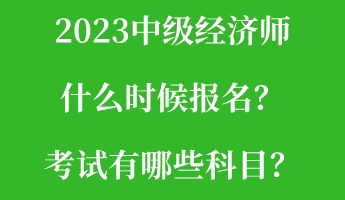2023中級經(jīng)濟師什么時候報名？考試有哪些科目？