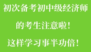 初次備考初中級經(jīng)濟師的考生注意啦！這樣學(xué)習(xí)事半功倍！
