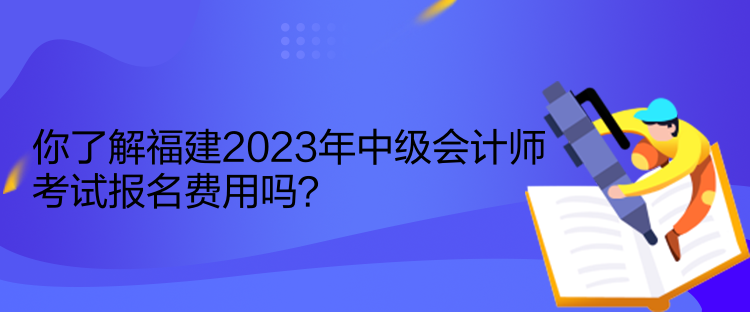 你了解福建2023年中級(jí)會(huì)計(jì)師考試報(bào)名費(fèi)用嗎？