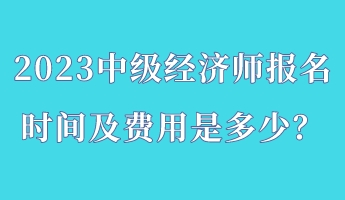 2023中級經(jīng)濟(jì)師報(bào)名時(shí)間及費(fèi)用是多少？