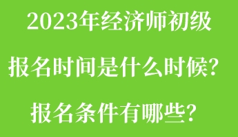 2023年經(jīng)濟(jì)師初級(jí)報(bào)名時(shí)間是什么時(shí)候？報(bào)名條件有哪些？