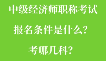 中級(jí)經(jīng)濟(jì)師職稱考試報(bào)名條件是什么？考哪幾科？