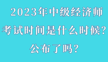 2023年中級經(jīng)濟師考試時間是什么時候？公布了嗎？