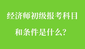 經(jīng)濟(jì)師初級(jí)報(bào)考科目和條件是什么？