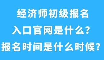 經(jīng)濟師初級報名入口官網(wǎng)是什么？報名時間是什么時候？