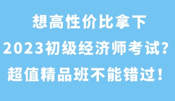 想高性價(jià)比拿下2023初級(jí)經(jīng)濟(jì)師考試？超值精品班不能錯(cuò)過(guò)！