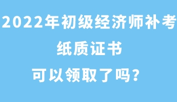 2022年初級經(jīng)濟(jì)師補考紙質(zhì)證書可以領(lǐng)取了嗎？