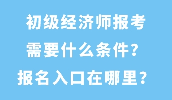 初級經(jīng)濟(jì)師報(bào)考需要什么條件？報(bào)名入口在哪里？