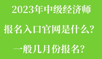 2023年中級經(jīng)濟師報名入口官網(wǎng)是什么？一般幾月份報名？