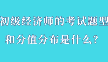 初級經(jīng)濟師的考試題型和分值分布是什么？
