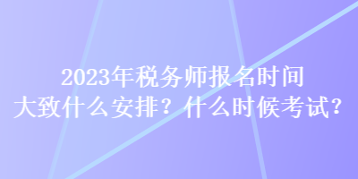 2023年稅務(wù)師報(bào)名時(shí)間大致什么安排？什么時(shí)候考試？