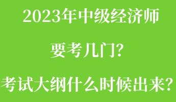 2023年中級經(jīng)濟(jì)師要考幾門？考試大綱什么時候出來？