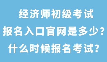 經(jīng)濟師初級考試報名入口官網(wǎng)是多少？什么時候報名考試？