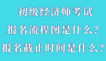 初級(jí)經(jīng)濟(jì)師考試報(bào)名流程圖是什么？報(bào)名截止時(shí)間是什么？