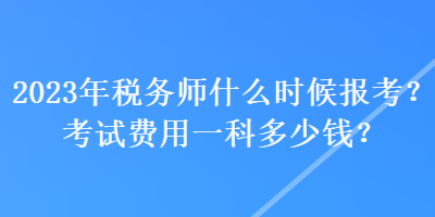 2023年稅務師什么時候報考？考試費用一科多少錢？