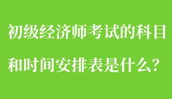 初級經(jīng)濟(jì)師考試的科目和時(shí)間安排表是什么？
