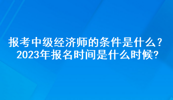 報(bào)考中級(jí)經(jīng)濟(jì)師的條件是什么？2023年報(bào)名時(shí)間是什么時(shí)候?