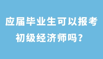 應屆畢業(yè)生可以報考初級經(jīng)濟師嗎？