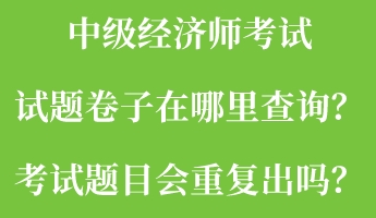中級經(jīng)濟(jì)師考試試題卷子在哪里查詢？考試題目會重復(fù)出嗎？