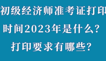 初級經(jīng)濟師準(zhǔn)考證打印時間2023年是什么？打印要求有哪些？