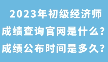 2023年初級(jí)經(jīng)濟(jì)師成績(jī)查詢(xún)官網(wǎng)是什么？成績(jī)公布時(shí)間是多久？