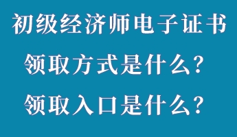 初級(jí)經(jīng)濟(jì)師電子證書領(lǐng)取方式是什么？領(lǐng)取入口是什么？