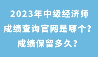 2023年中級(jí)經(jīng)濟(jì)師成績(jī)查詢官網(wǎng)是哪個(gè)？成績(jī)保留多久？
