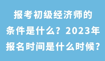 報(bào)考初級(jí)經(jīng)濟(jì)師的條件是什么？2023年報(bào)名時(shí)間是什么時(shí)候_