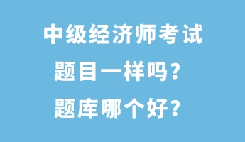 中級(jí)經(jīng)濟(jì)師考試題目一樣嗎？題庫(kù)哪個(gè)好？