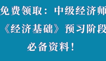 免費領取：中級經(jīng)濟師《經(jīng)濟基礎》預習階段必備資料！