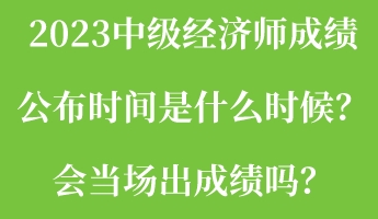 2023中級(jí)經(jīng)濟(jì)師成績(jī)公布時(shí)間是什么時(shí)候？會(huì)當(dāng)場(chǎng)出成績(jī)嗎？