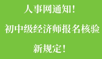 人事網(wǎng)通知！初中級經(jīng)濟師報名核驗新規(guī)定！