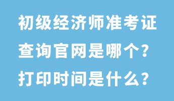 初級經(jīng)濟(jì)師準(zhǔn)考證查詢官網(wǎng)是哪個？打印時間是什么？
