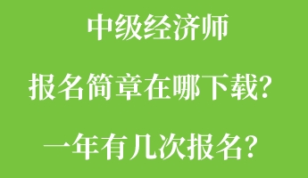 中級經(jīng)濟師報名簡章在哪下載？一年有幾次報名？