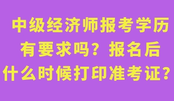 中級經(jīng)濟(jì)師報考學(xué)歷有要求嗎？報名后什么時候打印準(zhǔn)考證？