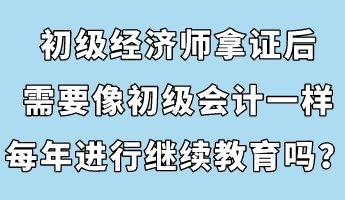 初級經(jīng)濟(jì)師拿證后，需要像初級會計(jì)一樣每年進(jìn)行繼續(xù)教育嗎？