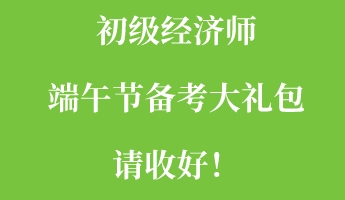 初級(jí)經(jīng)濟(jì)師端午節(jié)備考大禮包請(qǐng)收好！