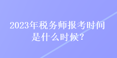 2023年稅務師報考時間是什么時候？