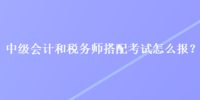 中級(jí)會(huì)計(jì)和稅務(wù)師搭配考試怎么報(bào)？