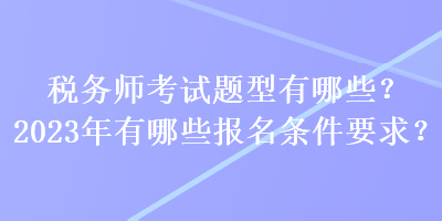 稅務(wù)師考試題型有哪些？2023年有哪些報(bào)名條件要求？