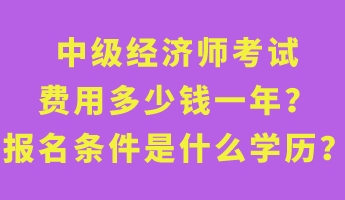 中級經濟師考試費用多少錢一年？報名條件是什么學歷？