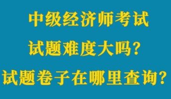 中級(jí)經(jīng)濟(jì)師考試試題難度大嗎？考試試題卷子在哪里查詢？