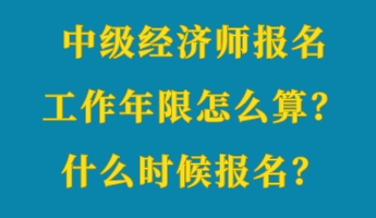 中級(jí)經(jīng)濟(jì)師報(bào)名工作年限怎么算？什么時(shí)候報(bào)名？
