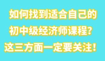 如何找到適合自己的初中級經(jīng)濟師課程？這三方面一定要關注！