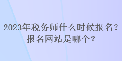 2023年稅務(wù)師什么時(shí)候報(bào)名？報(bào)名網(wǎng)站是哪個(gè)？