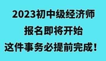 2023初中級經(jīng)濟(jì)師報名即將開始 這件事務(wù)必提前完成！