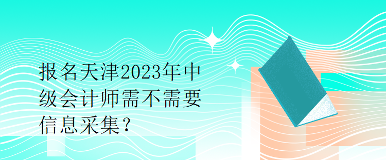 報名天津2023年中級會計師需不需要信息采集？