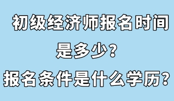 初級經(jīng)濟師報名時間是多少？報名條件是什么學歷？